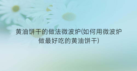 黄油饼干的做法微波炉(如何用微波炉做最好吃的黄油饼干)