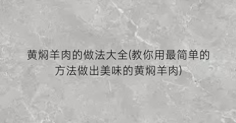 “黄焖羊肉的做法大全(教你用最简单的方法做出美味的黄焖羊肉)