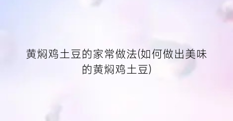 黄焖鸡土豆的家常做法(如何做出美味的黄焖鸡土豆)
