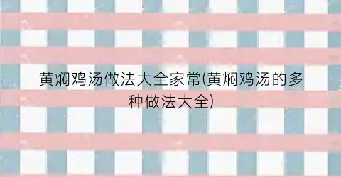 黄焖鸡汤做法大全家常(黄焖鸡汤的多种做法大全)