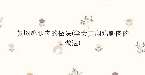 黄焖鸡腿肉的做法(学会黄焖鸡腿肉的做法)