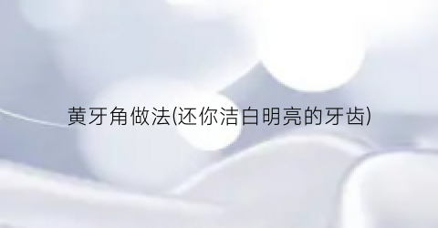黄牙角做法(还你洁白明亮的牙齿)