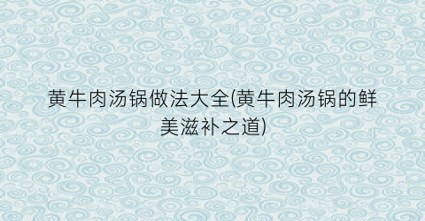 黄牛肉汤锅做法大全(黄牛肉汤锅的鲜美滋补之道)