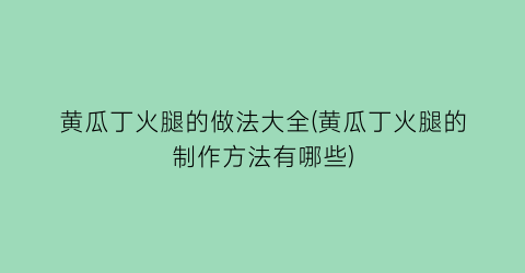 黄瓜丁火腿的做法大全(黄瓜丁火腿的制作方法有哪些)