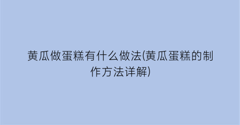 “黄瓜做蛋糕有什么做法(黄瓜蛋糕的制作方法详解)