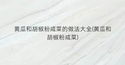 黄瓜和胡椒粉咸菜的做法大全(黄瓜和胡椒粉咸菜)