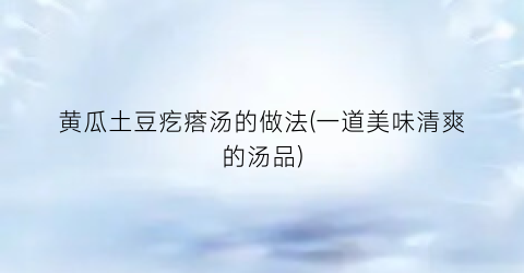 黄瓜土豆疙瘩汤的做法(一道美味清爽的汤品)