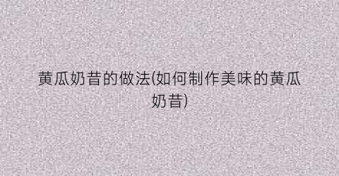 黄瓜奶昔的做法(如何制作美味的黄瓜奶昔)