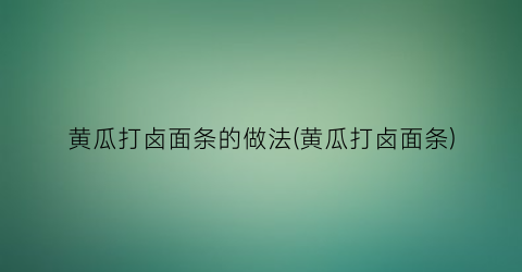 “黄瓜打卤面条的做法(黄瓜打卤面条)