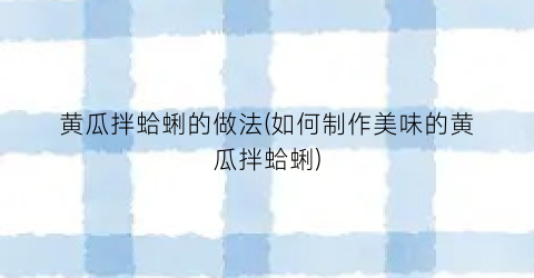黄瓜拌蛤蜊的做法(如何制作美味的黄瓜拌蛤蜊)