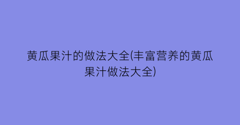 黄瓜果汁的做法大全(丰富营养的黄瓜果汁做法大全)