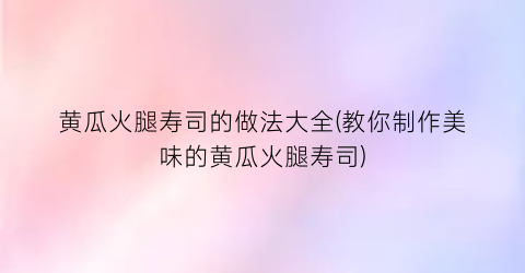 “黄瓜火腿寿司的做法大全(教你制作美味的黄瓜火腿寿司)