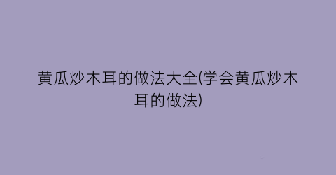 “黄瓜炒木耳的做法大全(学会黄瓜炒木耳的做法)