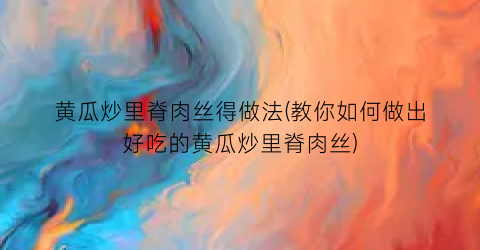黄瓜炒里脊肉丝得做法(教你如何做出好吃的黄瓜炒里脊肉丝)