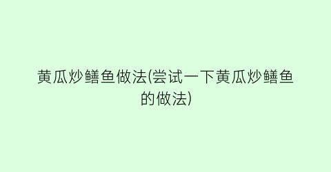 黄瓜炒鳝鱼做法(尝试一下黄瓜炒鳝鱼的做法)