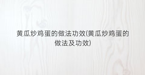 黄瓜炒鸡蛋的做法功效(黄瓜炒鸡蛋的做法及功效)
