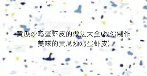 黄瓜炒鸡蛋虾皮的做法大全(教你制作美味的黄瓜炒鸡蛋虾皮)