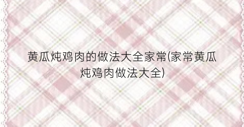黄瓜炖鸡肉的做法大全家常(家常黄瓜炖鸡肉做法大全)