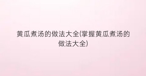 “黄瓜煮汤的做法大全(掌握黄瓜煮汤的做法大全)