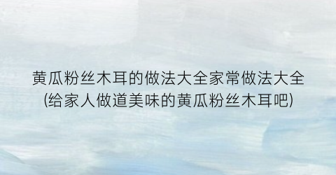 黄瓜粉丝木耳的做法大全家常做法大全(给家人做道美味的黄瓜粉丝木耳吧)