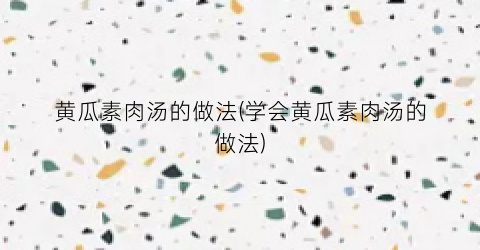 黄瓜素肉汤的做法(学会黄瓜素肉汤的做法)