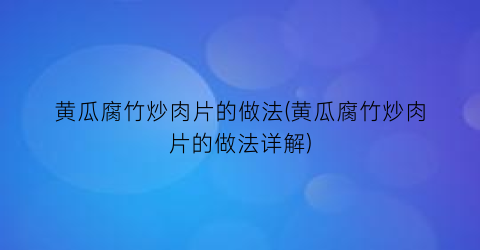 黄瓜腐竹炒肉片的做法(黄瓜腐竹炒肉片的做法详解)