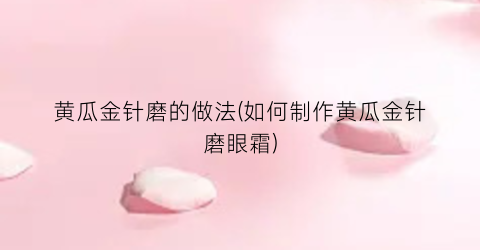 黄瓜金针磨的做法(如何制作黄瓜金针磨眼霜)