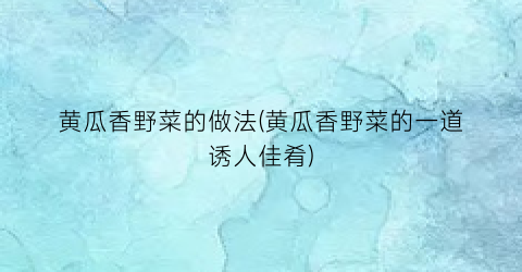 黄瓜香野菜的做法(黄瓜香野菜的一道诱人佳肴)