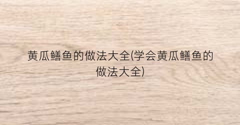 黄瓜鳝鱼的做法大全(学会黄瓜鳝鱼的做法大全)