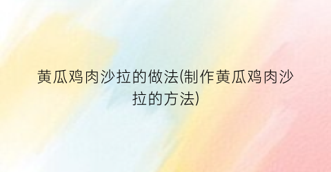 黄瓜鸡肉沙拉的做法(制作黄瓜鸡肉沙拉的方法)