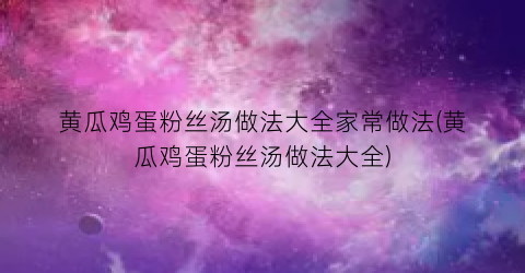 “黄瓜鸡蛋粉丝汤做法大全家常做法(黄瓜鸡蛋粉丝汤做法大全)