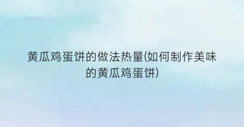 “黄瓜鸡蛋饼的做法热量(如何制作美味的黄瓜鸡蛋饼)