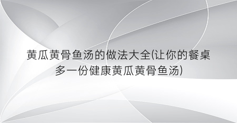 黄瓜黄骨鱼汤的做法大全(让你的餐桌多一份健康黄瓜黄骨鱼汤)