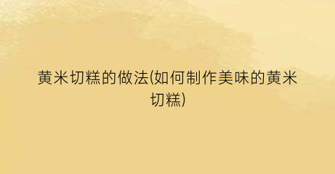 黄米切糕的做法(如何制作美味的黄米切糕)