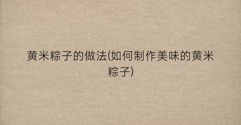 黄米粽子的做法(如何制作美味的黄米粽子)