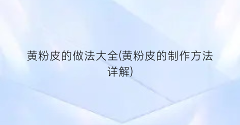 黄粉皮的做法大全(黄粉皮的制作方法详解)