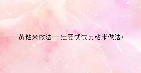 黄粘米做法(一定要试试黄粘米做法)
