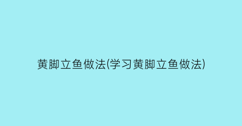 黄脚立鱼做法(学习黄脚立鱼做法)