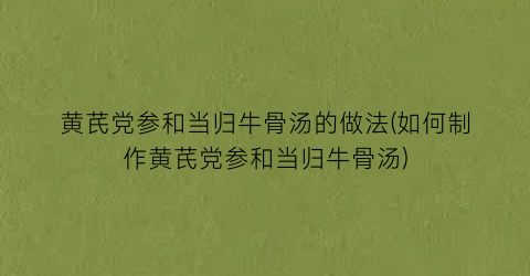 黄芪党参和当归牛骨汤的做法(如何制作黄芪党参和当归牛骨汤)