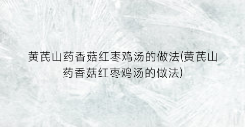 黄芪山药香菇红枣鸡汤的做法(黄芪山药香菇红枣鸡汤的做法)