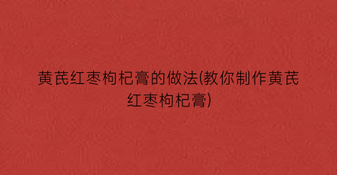 黄芪红枣枸杞膏的做法(教你制作黄芪红枣枸杞膏)