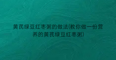 黄芪绿豆红枣粥的做法(教你做一份营养的黄芪绿豆红枣粥)