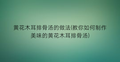 “黄花木耳排骨汤的做法(教你如何制作美味的黄花木耳排骨汤)