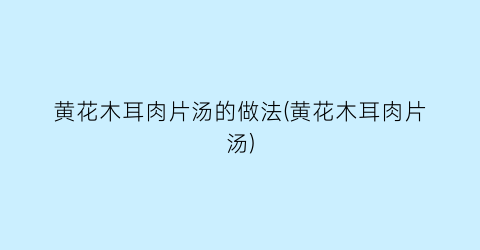 黄花木耳肉片汤的做法(黄花木耳肉片汤)