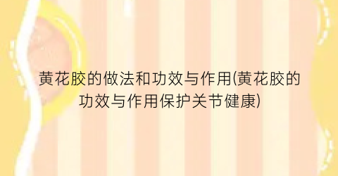 黄花胶的做法和功效与作用(黄花胶的功效与作用保护关节健康)