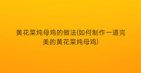 “黄花菜炖母鸡的做法(如何制作一道完美的黄花菜炖母鸡)