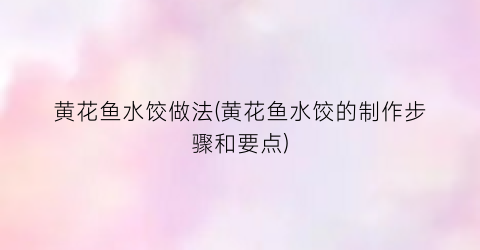 “黄花鱼水饺做法(黄花鱼水饺的制作步骤和要点)