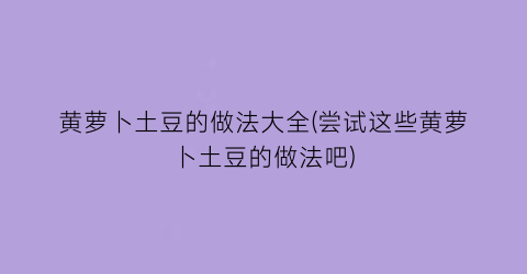 “黄萝卜土豆的做法大全(尝试这些黄萝卜土豆的做法吧)