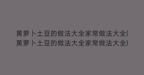 黄萝卜土豆的做法大全家常做法大全(黄萝卜土豆的做法大全家常做法大全)