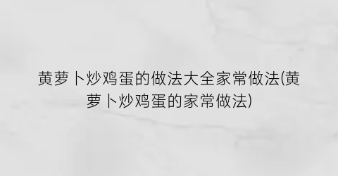 黄萝卜炒鸡蛋的做法大全家常做法(黄萝卜炒鸡蛋的家常做法)